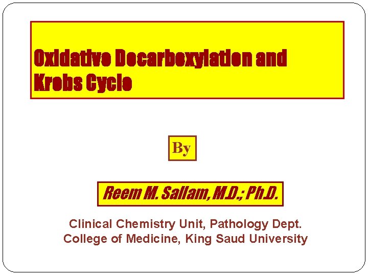 Oxidative Decarboxylation and Krebs Cycle By Reem M. Sallam, M. D. ; Ph. D.