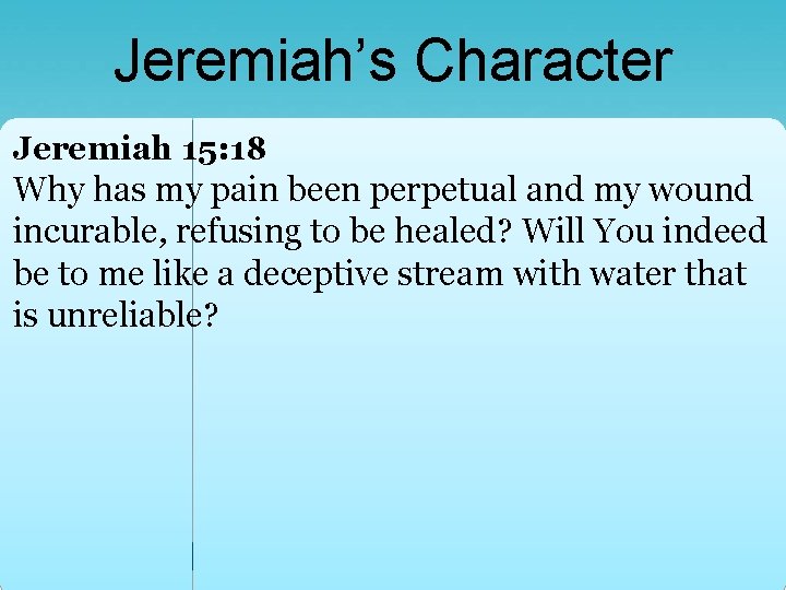 Jeremiah’s Character Jeremiah 15: 18 Why has my pain been perpetual and my wound