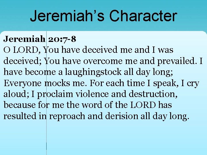 Jeremiah’s Character Jeremiah 20: 7 -8 O LORD, You have deceived me and I