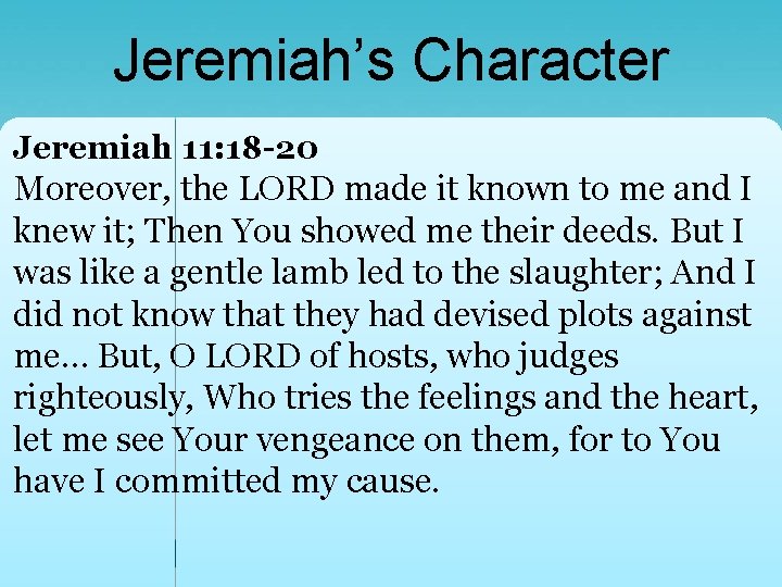 Jeremiah’s Character Jeremiah 11: 18 -20 Moreover, the LORD made it known to me