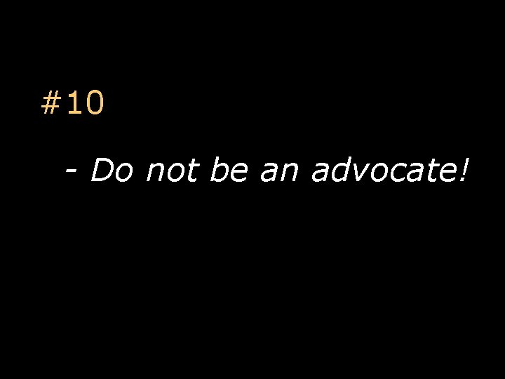 #10 - Do not be an advocate! 