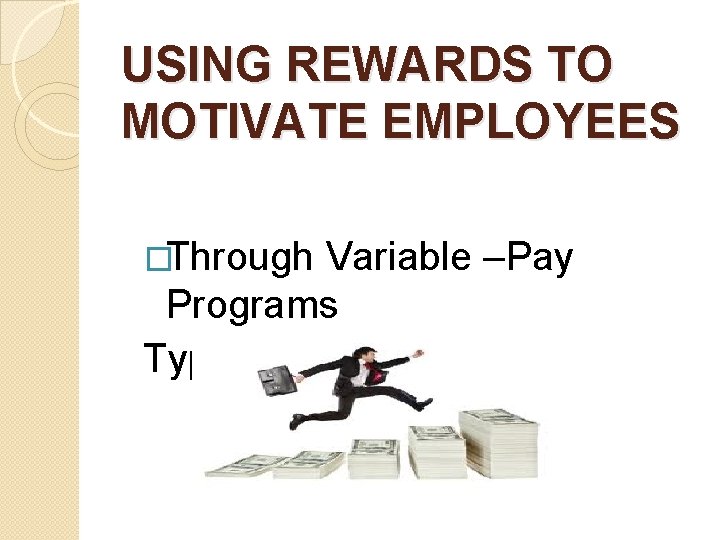 USING REWARDS TO MOTIVATE EMPLOYEES �Through Variable –Pay Programs Types are as follows: 