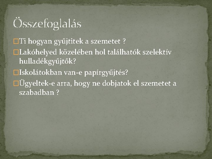 Összefoglalás �Ti hogyan gyűjtitek a szemetet ? �Lakóhelyed közelében hol találhatók szelektív hulladékgyűjtők? �Iskolátokban