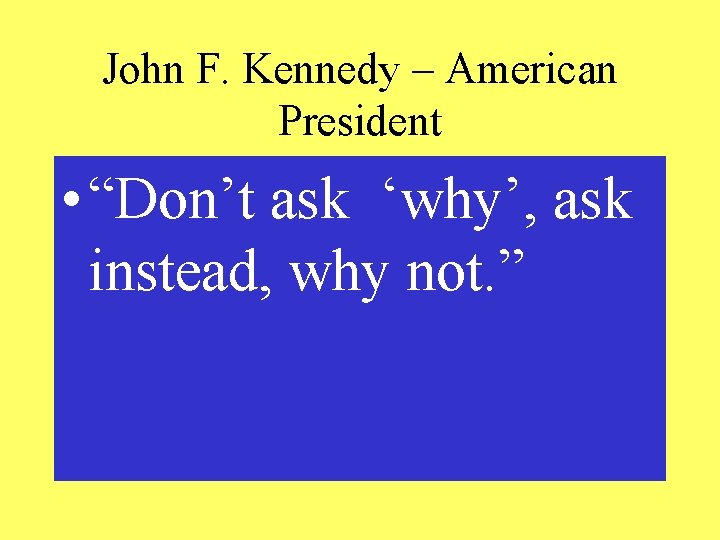 John F. Kennedy – American President • “Don’t ask ‘why’, ask instead, why not.