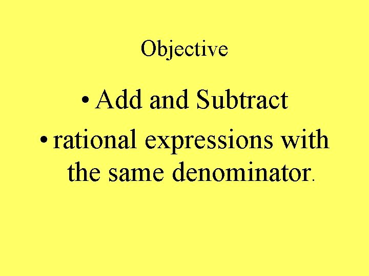Objective • Add and Subtract • rational expressions with the same denominator. 