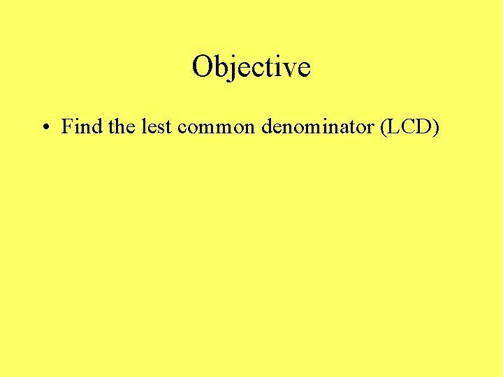 Objective • Find the lest common denominator (LCD) 