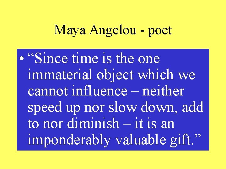 Maya Angelou - poet • “Since time is the one immaterial object which we