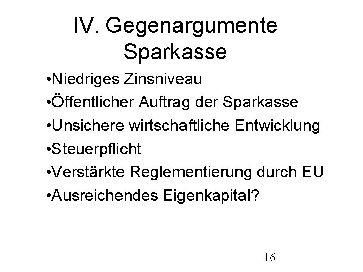 IV. Gegenargumente Sparkasse • Niedriges Zinsniveau • Öffentlicher Auftrag der Sparkasse • Unsichere wirtschaftliche