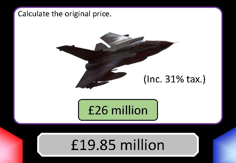 Calculate the original price. (Inc. 31% tax. ) £ 26 million £ 19. 85