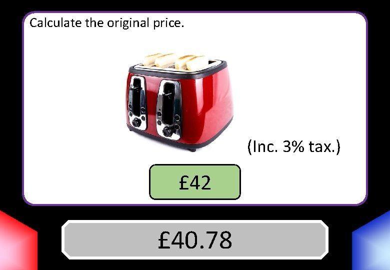 Calculate the original price. (Inc. 3% tax. ) £ 42 Answer £ 40. 78