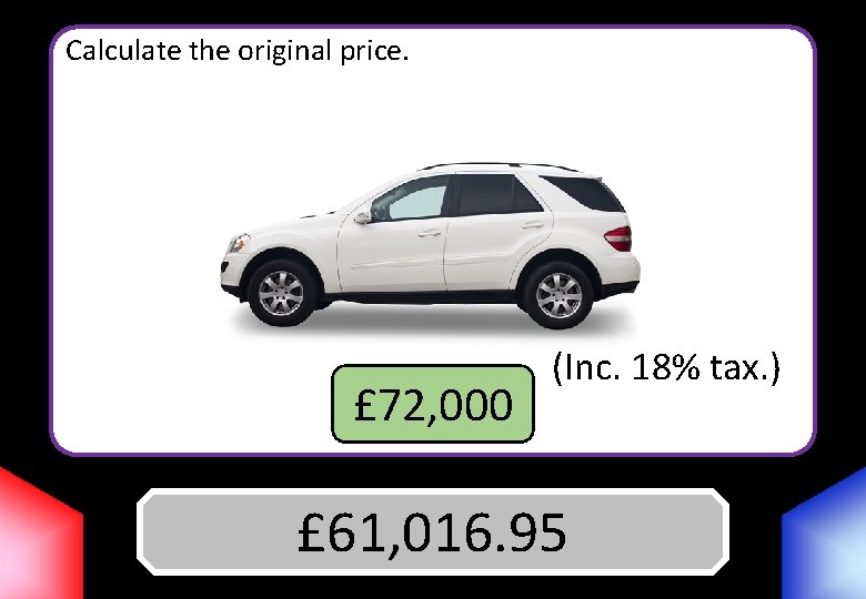 Calculate the original price. £ 72, 000 (Inc. 18% tax. ) £ 61, 016.