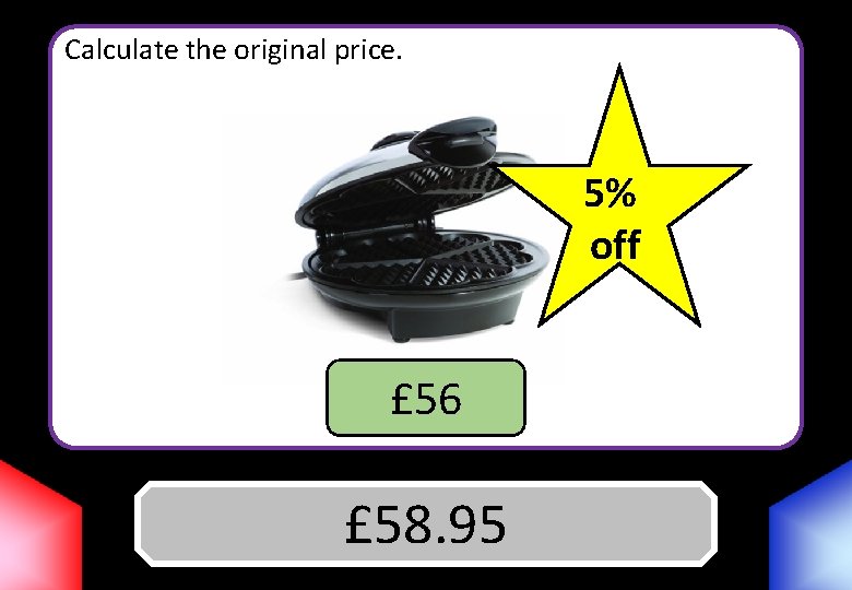 Calculate the original price. 5% off £ 56 Answer £ 58. 95 