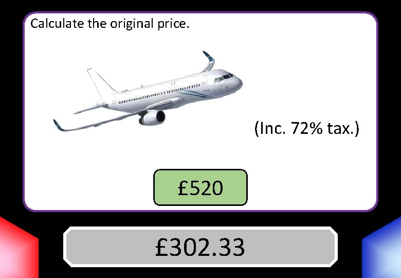 Calculate the original price. (Inc. 72% tax. ) £ 520 £ 302. 33 Answer