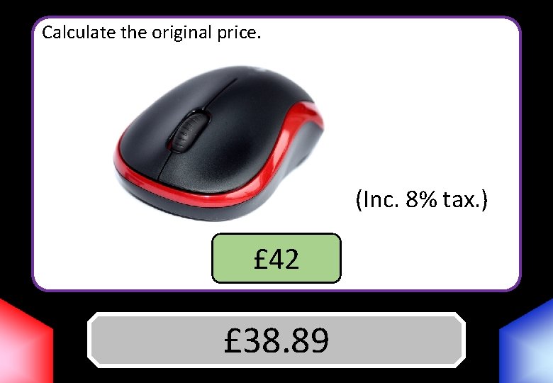 Calculate the original price. (Inc. 8% tax. ) £ 42 Answer £ 38. 89