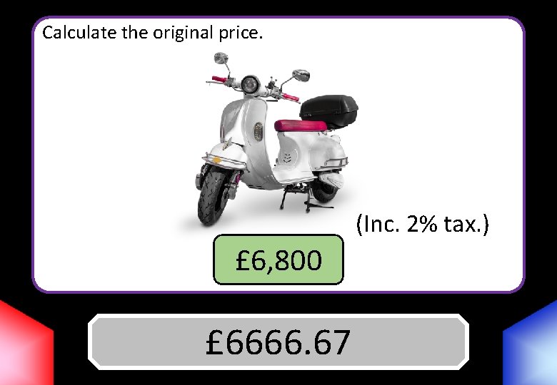 Calculate the original price. (Inc. 2% tax. ) £ 6, 800 £ 6666. 67