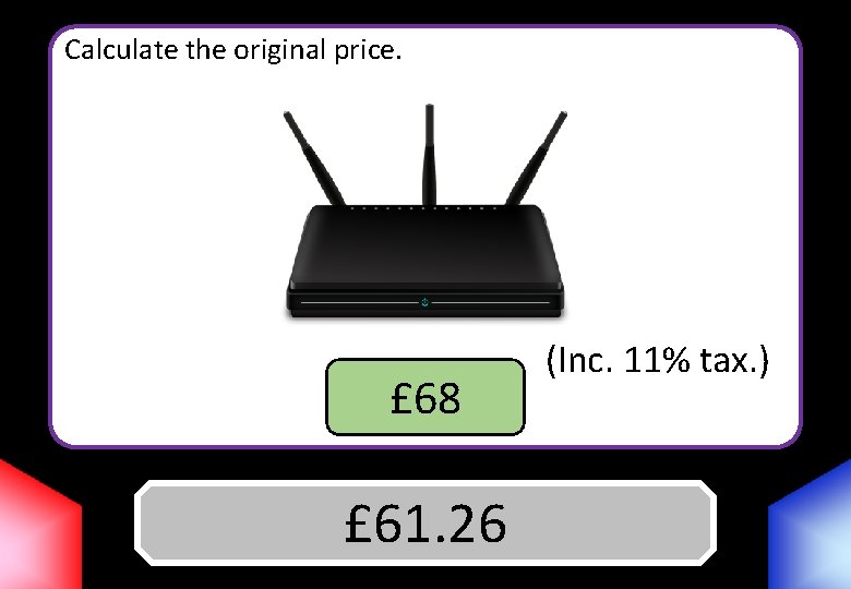 Calculate the original price. £ 68 Answer £ 61. 26 (Inc. 11% tax. )
