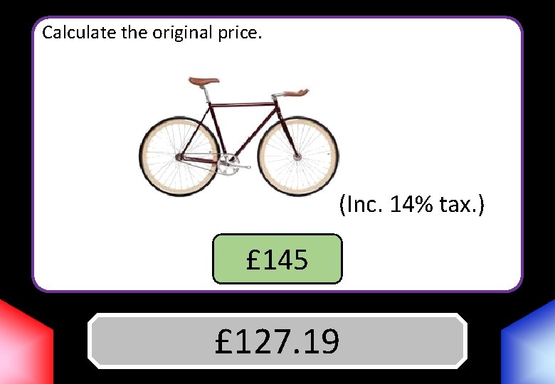 Calculate the original price. (Inc. 14% tax. ) £ 145 £ 127. 19 Answer