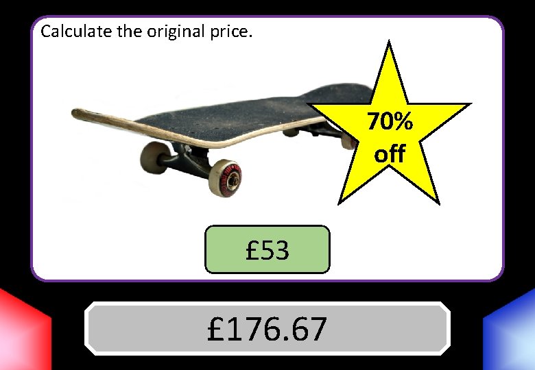 Calculate the original price. 70% off £ 53 £ 176. 67 Answer 