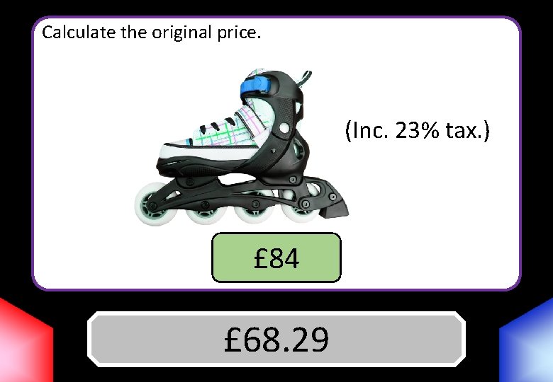 Calculate the original price. (Inc. 23% tax. ) £ 84 Answer £ 68. 29