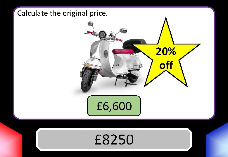 Calculate the original price. 20% off £ 6, 600 Answer £ 8250 