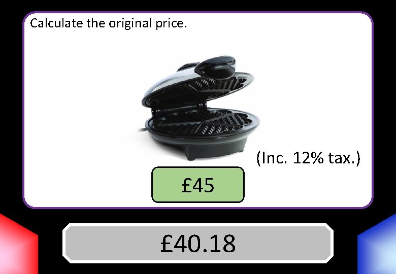 Calculate the original price. (Inc. 12% tax. ) £ 45 Answer £ 40. 18