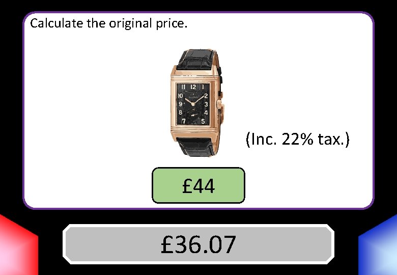 Calculate the original price. (Inc. 22% tax. ) £ 44 Answer £ 36. 07