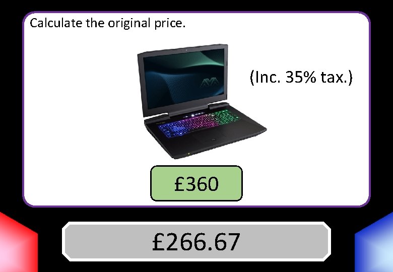 Calculate the original price. (Inc. 35% tax. ) £ 360 £ 266. 67 Answer
