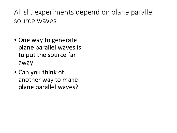 All slit experiments depend on plane parallel source waves • One way to generate