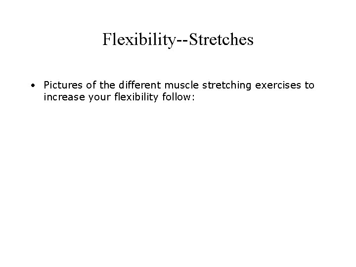 Flexibility--Stretches • Pictures of the different muscle stretching exercises to increase your flexibility follow: