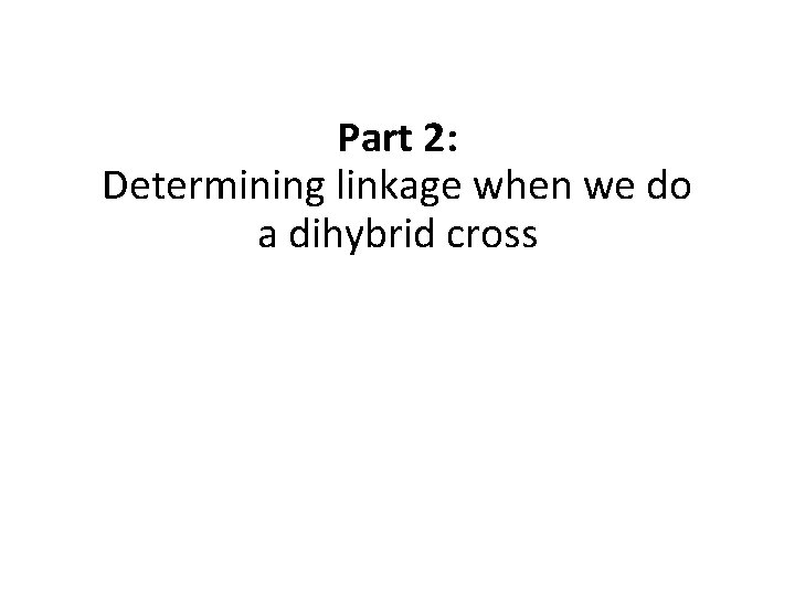 Part 2: Determining linkage when we do a dihybrid cross 