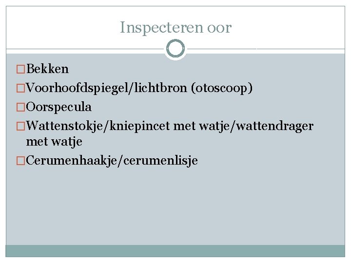 Inspecteren oor �Bekken �Voorhoofdspiegel/lichtbron (otoscoop) �Oorspecula �Wattenstokje/kniepincet met watje/wattendrager met watje �Cerumenhaakje/cerumenlisje 