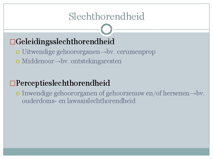 Slechthorendheid �Geleidingsslechthorendheid Uitwendige gehoororganen→bv. cerumenprop Middenoor→bv. ontstekingsresten �Perceptieslechthorendheid Inwendige gehoororganen of gehoorzenuw en/of hersenen→bv.