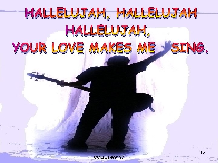 HALLELUJAH, YOUR LOVE MAKES ME SING. 16 CCLI #1469187 