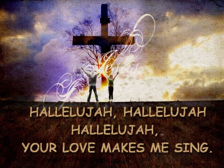 HALLELUJAH, YOUR LOVE MAKES ME SING. 17 CCLI #1469187 