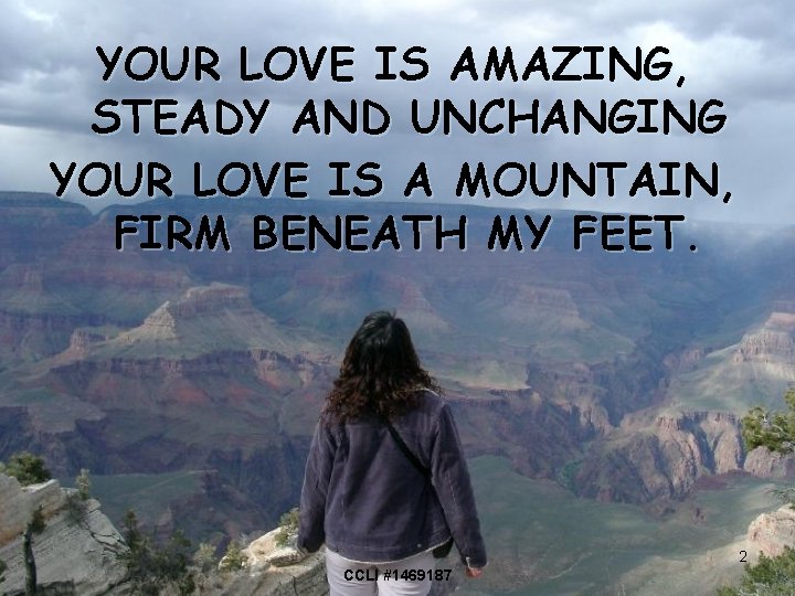 YOUR LOVE IS AMAZING, STEADY AND UNCHANGING YOUR LOVE IS A MOUNTAIN, FIRM BENEATH