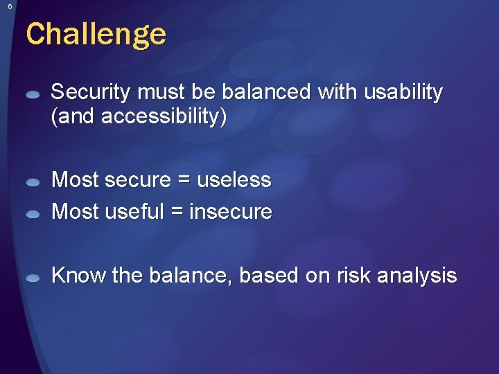 6 Challenge Security must be balanced with usability (and accessibility) Most secure = useless