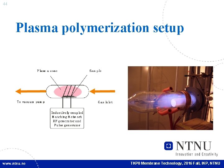 44 Plasma polymerization setup TKP 8 Membrane Technology, 2016 Fall, IKP, NTNU 