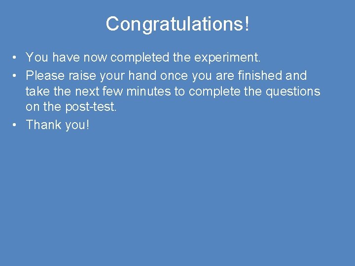 Congratulations! • You have now completed the experiment. • Please raise your hand once