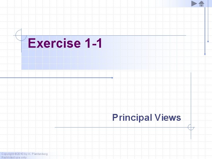 Exercise 1 -1 Principal Views Copyright © 2010 by K. Plantenberg Restricted use only