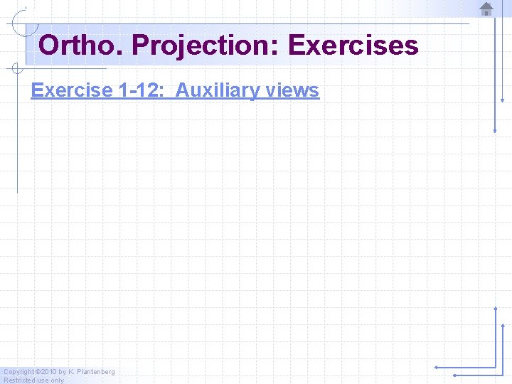 Ortho. Projection: Exercises Exercise 1 -12: Auxiliary views Copyright © 2010 by K. Plantenberg