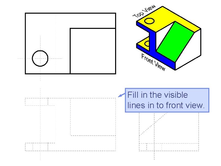 Fill in the visible lines in to front view. Fill in the visible lines in to front view.