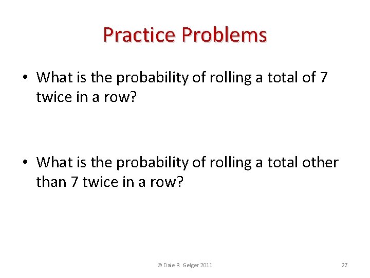 Practice Problems • What is the probability of rolling a total of 7 twice