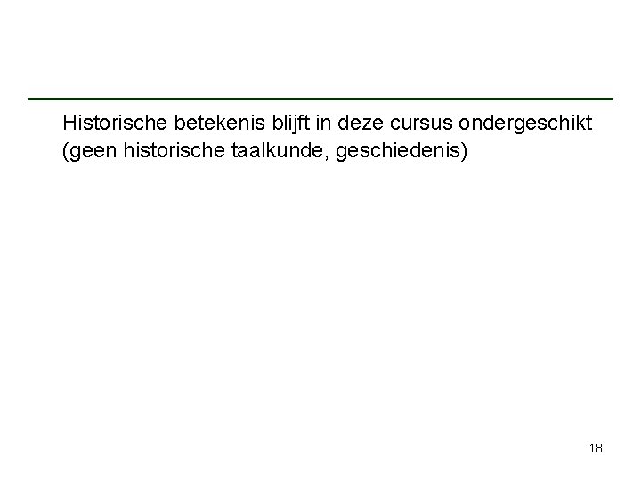 Historische betekenis blijft in deze cursus ondergeschikt (geen historische taalkunde, geschiedenis) 18 