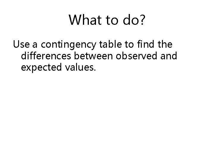 What to do? Use a contingency table to find the differences between observed and