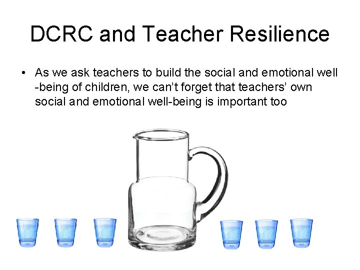 DCRC and Teacher Resilience • As we ask teachers to build the social and