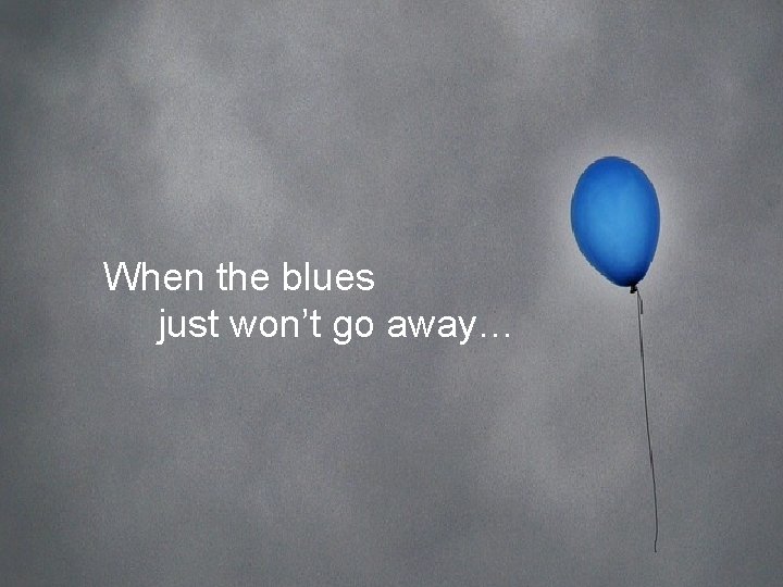 When the blues just won’t go away… 