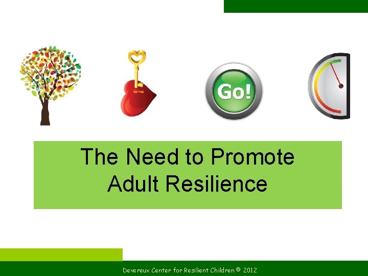 The Need to Promote Adult Resilience Devereux Center for Resilient Children © 2012 