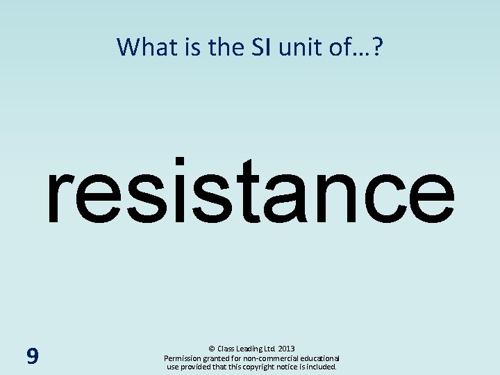 What is the SI unit of…? resistance 9 © Class Leading Ltd. 2013 Permission