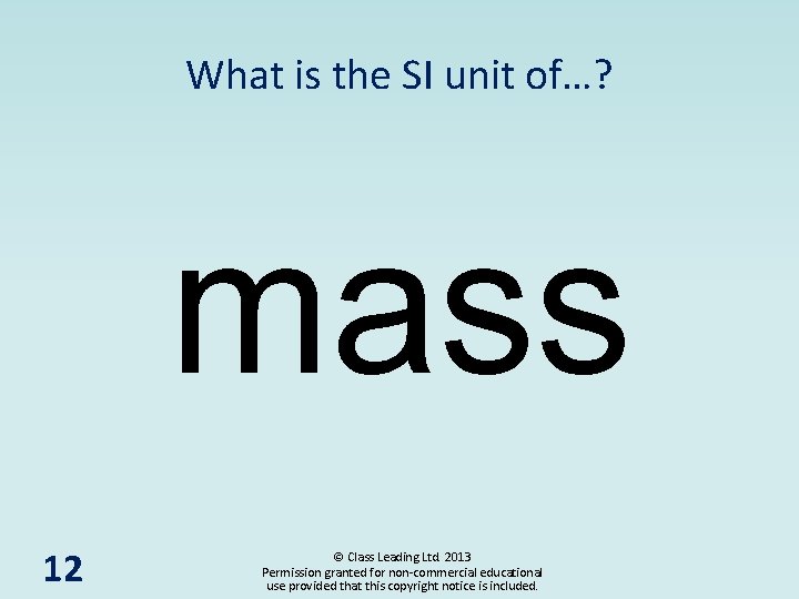 What is the SI unit of…? mass 12 © Class Leading Ltd. 2013 Permission
