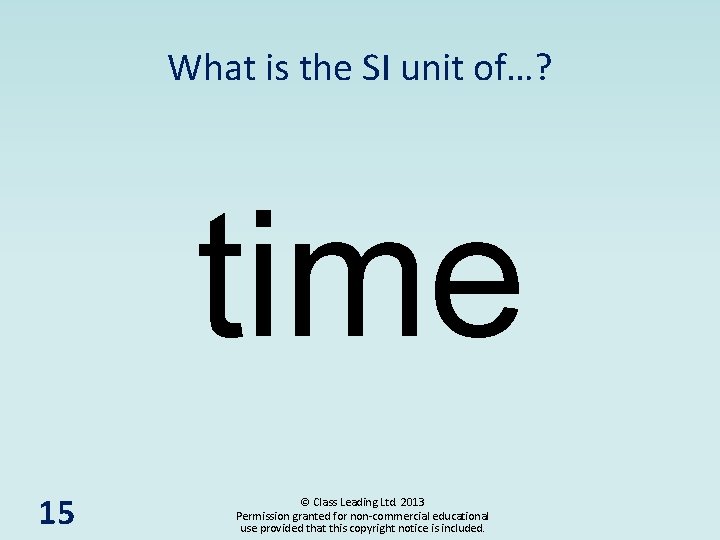What is the SI unit of…? time 15 © Class Leading Ltd. 2013 Permission